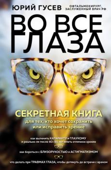 Во все глаза. Секретная книга для тех, кто хочет сохранить или исправить зрение - Юрий Гусев Интеллектуальный научпоп. Медицина не для всех