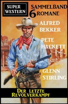 Der letzte Revolverkampf: Super Western Sammelband 6 Romane - Pete Hackett 