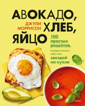 Авокадо, хлеб, яйцо. 100 простых рецептов, которые помогут тебе стать звездой на кухне - Джули Моррисон МИФ Подростки