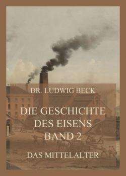 Die Geschichte des Eisens, Band 2: Das Mittelalter - Dr. Ludwig Beck Die Geschichte des Eisens