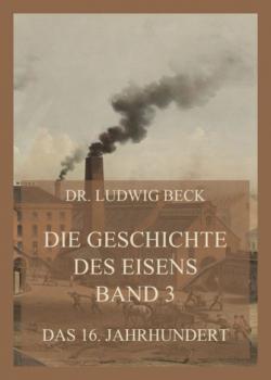 Die Geschichte des Eisens, Band 3: Das 16. Jahrhundert - Dr. Ludwig Beck Die Geschichte des Eisens