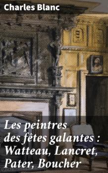 Les peintres des fêtes galantes : Watteau, Lancret, Pater, Boucher - Charles Blanc 