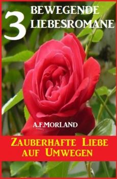 Zauberhafte Liebe auf Umwegen: 3 bewegende Liebesromane - A. F. Morland 