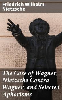 The Case of Wagner, Nietzsche Contra Wagner, and Selected Aphorisms - Friedrich Wilhelm Nietzsche 