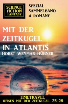 Mit der Zeitkugel in Atlantis: Timetravel, Reisen mit der Zeitkugel 25-28: Science Fiction Fantasy Spezial Sammelband 4 Romane - Horst Weymar Hübner 