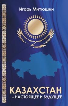 Казахстан – настоящее и будущее - Игорь Митюшин 