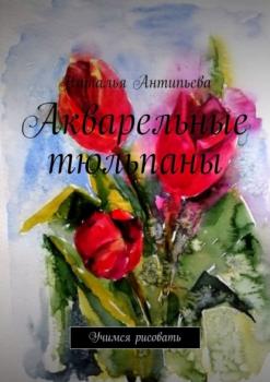 Акварельные тюльпаны. Учимся рисовать - Наталья Антипьева 