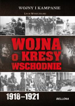 Wojna o Kresy Wschodnie 1918-1921 - Lech Wyszczelski 