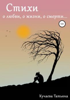 Стихи о любви, о жизни, о смерти - Татьяна Анатольевна Кучаева 