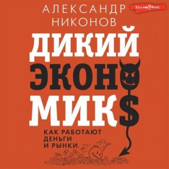 Дикий экономикс. Как работают деньги и рынки - Александр Никонов Звезда Рунета. Бизнес