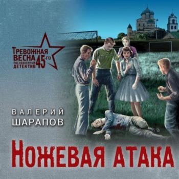 Ножевая атака - Валерий Шарапов Тревожная весна 45-го. Послевоенный детектив