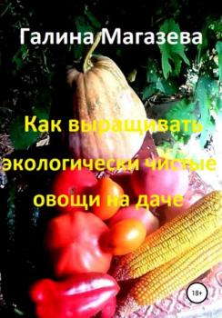 Как выращивать экологически чистые овощи на даче - Галина Магазева 