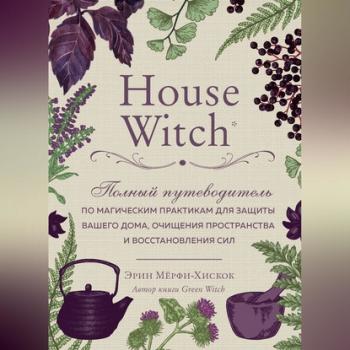 House Witch. Полный путеводитель по магическим практикам для защиты вашего дома, очищения пространства и восстановления сил - Эрин Мёрфи-Хискок 