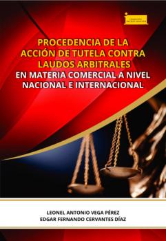 Procedencia de la acción de tutela contra laudos arbitrales en materia comercial a nivel nacional e internacional - Leonel Antonio Vega Pérez Investigación