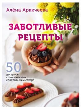 Заботливые рецепты. 50 десертов с пониженным содержанием сахара - Алёна Аракчеева Кулинария. Зеленый путь