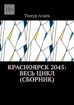 Красноярск 2045: весь цикл (сборник) - Тимур Агаев 
