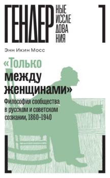 «Только между женщинами». Философия сообщества в русском и советском сознании, 1860–1940 - Энн Икин Мосс Гендерные исследования