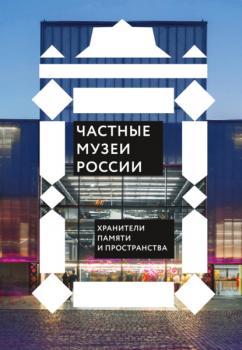 Частные музеи России. Хранители памяти и пространства - Сборник Русское пространство