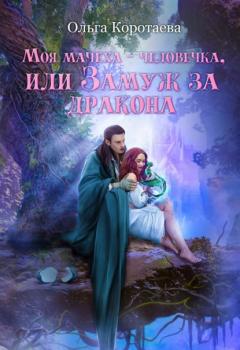 Моя мачеха – человечка, или Замуж за дракона - Ольга Коротаева Мачеха из другого мира