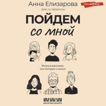 Пойдем со мной. Жизнь в рассказах, или Истории о жизни - Анна Елизарова Рассказы Рунета