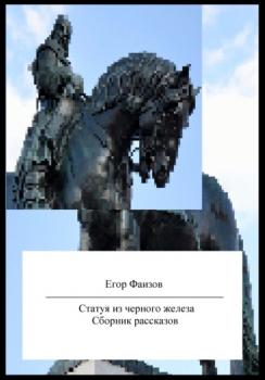 Статуя из черного железа. Сборник рассказов - Егор Сергеевич Фаизов 