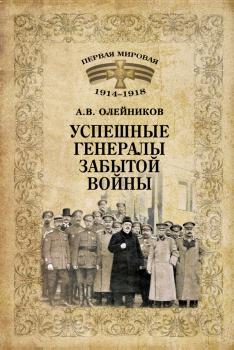 Успешные генералы забытой войны - Алексей Олейников Первая мировая 1914–1918