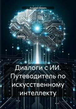 Диалоги с ИИ. Путеводитель по искусственному интеллекту - Андрей Верин 