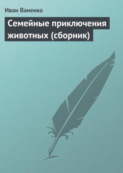 Семейные приключения животных (сборник) - Иван Ваненко 