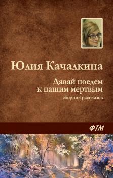 Давай поедем к нашим мёртвым (сборник) - Юлия Качалкина 