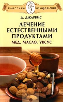 Лечение естественными продуктами. Мед, масло, уксус - Д. Джарвис Классика оздоровления. Теория и практика
