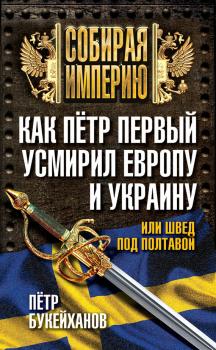 Как Пётр Первый усмирил Европу и Украину, или Швед под Полтавой - Петр Букейханов Собирая империю
