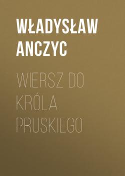 Wiersz do Króla Pruskiego - Anczyc Władysław Ludwik 