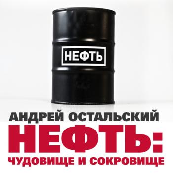 Нефть: Чудовище и сокровище - Андрей Остальский 