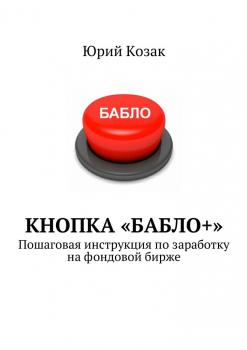 Кнопка «Бабло+». Пошаговая инструкция по заработку на фондовой бирже - Юрий Козак 