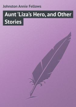 Aunt 'Liza's Hero, and Other Stories - Johnston Annie Fellows 