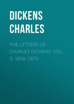 The Letters of Charles Dickens. Vol. 3, 1836-1870  - Чарльз Диккенс 
