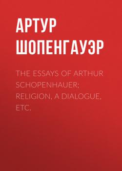 The Essays of Arthur Schopenhauer; Religion, a Dialogue, Etc. - Артур Шопенгауэр 