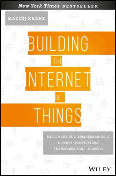 Building the Internet of Things. Implement New Business Models, Disrupt Competitors, Transform Your Industry - Maciej  Kranz 