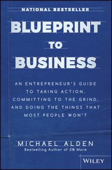 Blueprint to Business. An Entrepreneur's Guide to Taking Action, Committing to the Grind, And Doing the Things That Most People Won't - Michael  Alden 