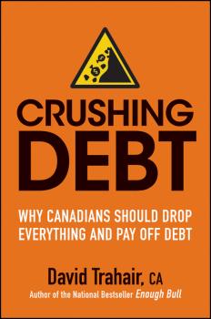 Crushing Debt. Why Canadians Should Drop Everything and Pay Off Debt - David  Trahair 
