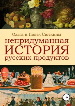 Непридуманная история русских продуктов - Ольга Анатольевна Сюткина 