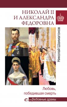 Николай II и Александра Федоровна. Любовь, победившая смерть - Николай Шахмагонов Любовные драмы