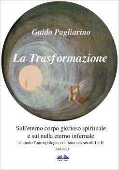 La Trasformazione: Sull'Eterno Corpo Glorioso Spirituale E Sul Nulla Eterno Infernale - Guido Pagliarino 