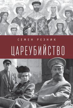 Цареубийство. Николай II: жизнь, смерть, посмертная судьба - Семен Резник 