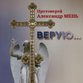 Верую… Беседы о Никео-Царьградском Символе Веры - протоиерей Александр Мень 