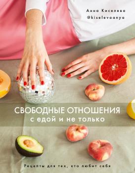 Свободные отношения с едой и не только. Рецепты для тех, кто любит себя - Анна Киселева 