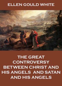 The Great Controversy Between Christ And His Angels, And Satan And His Angels - Ellen Gould  White 