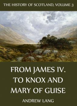 The History Of Scotland - Volume 3: From James IV. To Knox And Mary Of Guise - Andrew Lang 