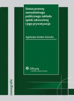 Status prawny samodzielnego publicznego zakładu opieki zdrowotnej i jego prywatyzacja - Agnieszka Zemke-Górecka Monografie