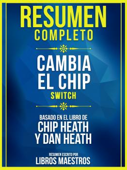 Resumen Completo: Cambia El Chip (Switch) - Basado En El Libro De Chip Heath Y Dan Heath - Libros Maestros 